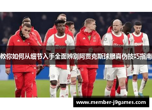 教你如何从细节入手全面辨别阿贾克斯球服真伪技巧指南