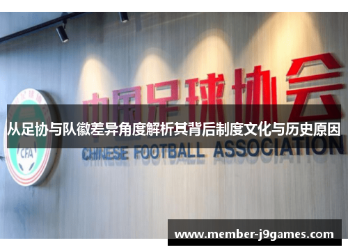 从足协与队徽差异角度解析其背后制度文化与历史原因
