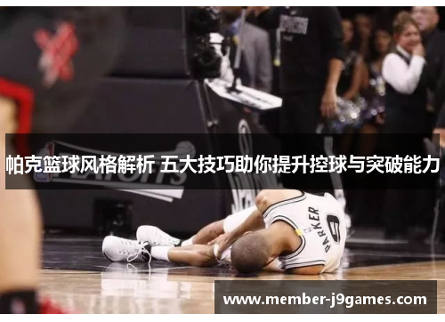 帕克篮球风格解析 五大技巧助你提升控球与突破能力