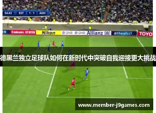 德黑兰独立足球队如何在新时代中突破自我迎接更大挑战