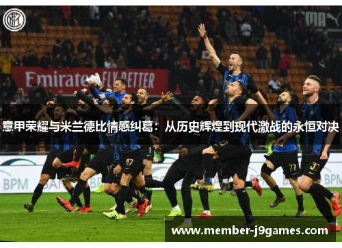 意甲荣耀与米兰德比情感纠葛：从历史辉煌到现代激战的永恒对决