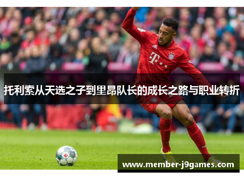 托利索从天选之子到里昂队长的成长之路与职业转折