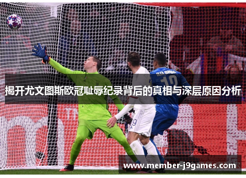 揭开尤文图斯欧冠耻辱纪录背后的真相与深层原因分析