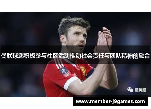 曼联球迷积极参与社区活动推动社会责任与团队精神的融合