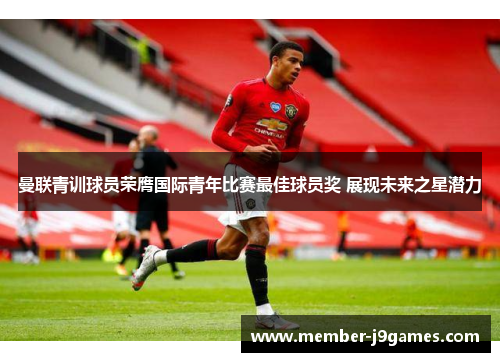 曼联青训球员荣膺国际青年比赛最佳球员奖 展现未来之星潜力