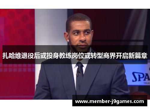 扎哈维退役后或投身教练岗位或转型商界开启新篇章