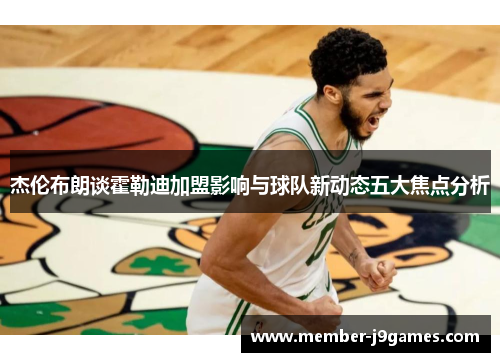 杰伦布朗谈霍勒迪加盟影响与球队新动态五大焦点分析 杰伦布朗谈霍勒迪加盟影响与球队新动态五大焦点分析