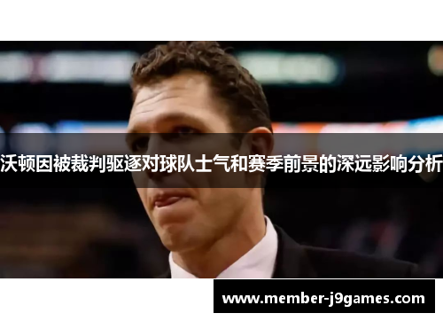沃顿因被裁判驱逐对球队士气和赛季前景的深远影响分析