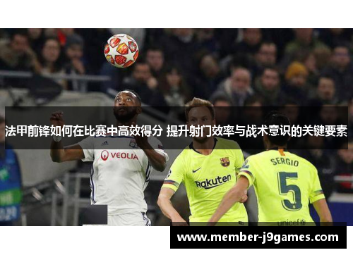 法甲前锋如何在比赛中高效得分 提升射门效率与战术意识的关键要素