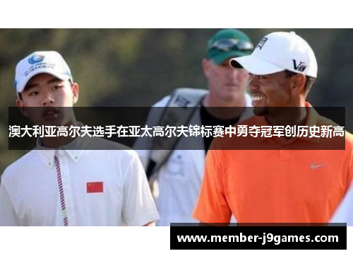 澳大利亚高尔夫选手在亚太高尔夫锦标赛中勇夺冠军创历史新高