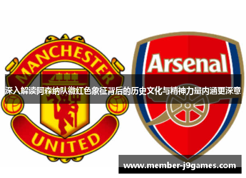 深入解读阿森纳队徽红色象征背后的历史文化与精神力量内涵更深意 深入解读阿森纳队徽红色象征背后的历史文化与精神力量内涵更深意