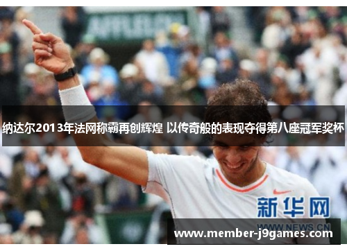 纳达尔2013年法网称霸再创辉煌 以传奇般的表现夺得第八座冠军奖杯 纳达尔2013年法网称霸再创辉煌 以传奇般的表现夺得第八座冠军奖杯