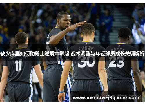 缺少库里如何助勇士逆境中崛起 战术调整与年轻球员成长关键解析 缺少库里如何助勇士逆境中崛起 战术调整与年轻球员成长关键解析