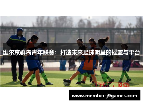 维尔京群岛青年联赛:打造未来足球明星的摇篮与平台 维尔京群岛青年联赛:打造未来足球明星的摇篮与平台