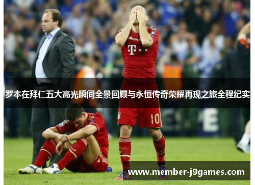 罗本在拜仁五大高光瞬间全景回顾与永恒传奇荣耀再现之旅全程纪实