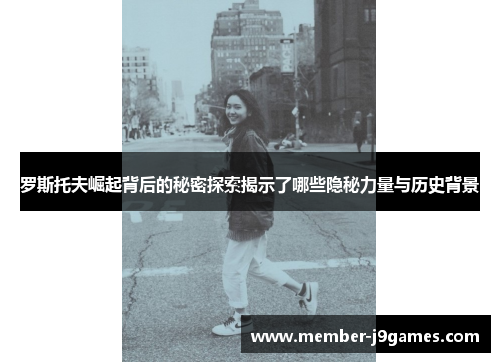 罗斯托夫崛起背后的秘密探索揭示了哪些隐秘力量与历史背景 罗斯托夫崛起背后的秘密探索揭示了哪些隐秘力量与历史背景