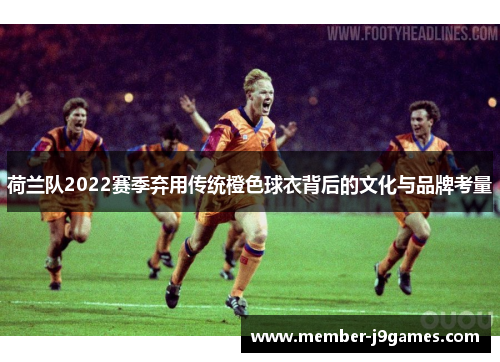 荷兰队2022赛季弃用传统橙色球衣背后的文化与品牌考量