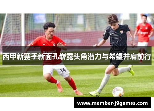 西甲新赛季新面孔崭露头角潜力与希望并肩前行