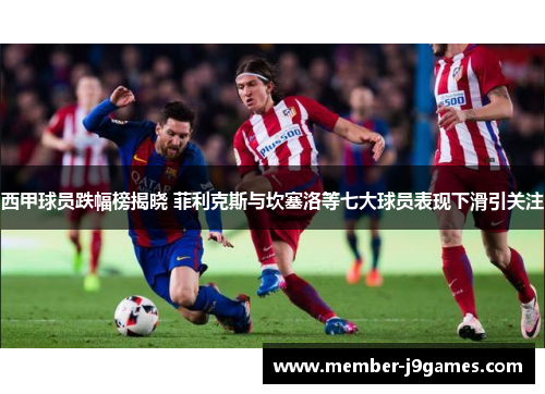 西甲球员跌幅榜揭晓 菲利克斯与坎塞洛等七大球员表现下滑引关注