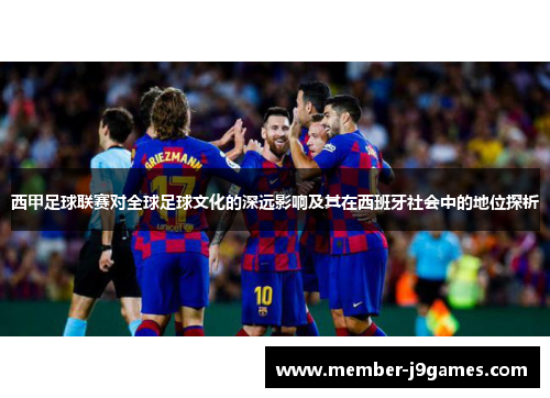 西甲足球联赛对全球足球文化的深远影响及其在西班牙社会中的地位探析