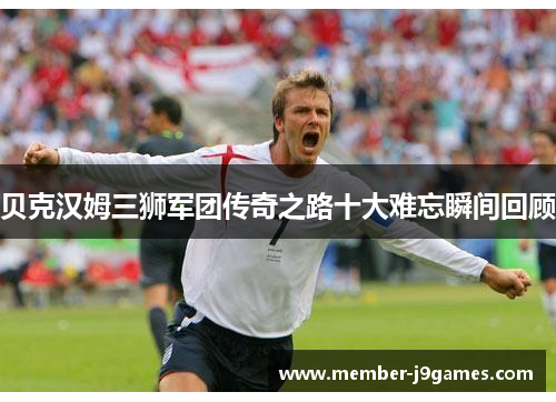 贝克汉姆三狮军团传奇之路十大难忘瞬间回顾