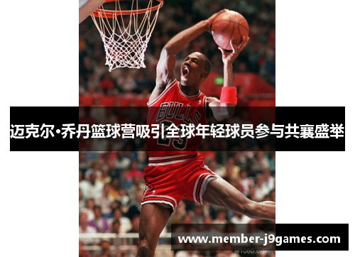 迈克尔·乔丹篮球营吸引全球年轻球员参与共襄盛举