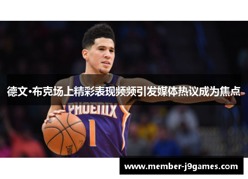 德文·布克场上精彩表现频频引发媒体热议成为焦点 德文·布克场上精彩表现频频引发媒体热议成为焦点