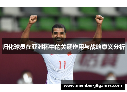 归化球员在亚洲杯中的关键作用与战略意义分析 归化球员在亚洲杯中的关键作用与战略意义分析