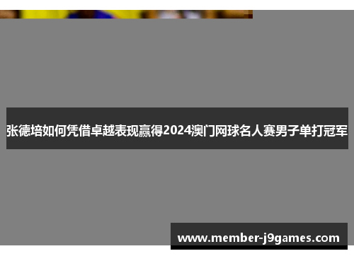 张德培如何凭借卓越表现赢得2024澳门网球名人赛男子单打冠军