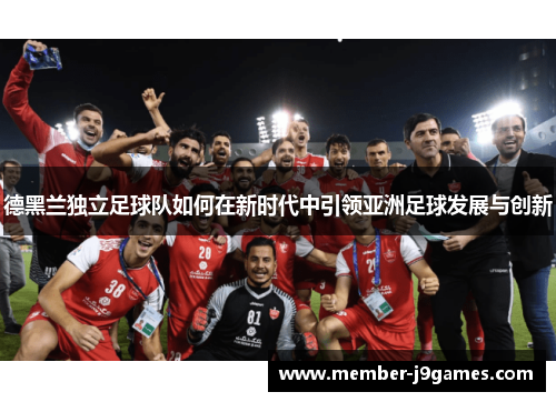 德黑兰独立足球队如何在新时代中引领亚洲足球发展与创新 德黑兰独立足球队如何在新时代中引领亚洲足球发展与创新