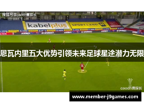 恩瓦内里五大优势引领未来足球星途潜力无限 恩瓦内里五大优势引领未来足球星途潜力无限