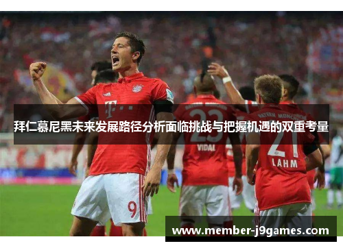 拜仁慕尼黑未来发展路径分析面临挑战与把握机遇的双重考量