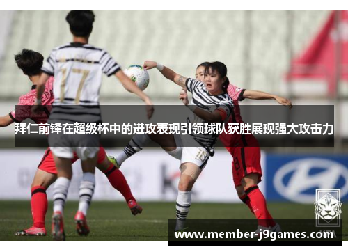 拜仁前锋在超级杯中的进攻表现引领球队获胜展现强大攻击力 拜仁前锋在超级杯中的进攻表现引领球队获胜展现强大攻击力