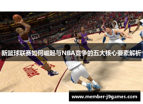 新篮球联赛如何崛起与NBA竞争的五大核心要素解析