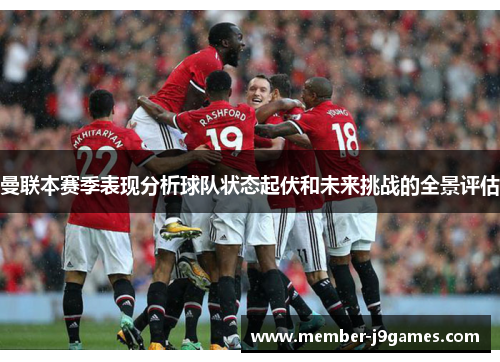 曼联本赛季表现分析球队状态起伏和未来挑战的全景评估 曼联本赛季表现分析球队状态起伏和未来挑战的全景评估