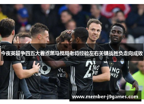 今夜英超争四五大看点黑马搅局老将经验左右关键战胜负走向成败 今夜英超争四五大看点黑马搅局老将经验左右关键战胜负走向成败
