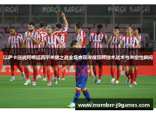 以萨卡迎战阿根廷西甲关键之战全场表现深度回顾技术战术与决定性瞬间 以萨卡迎战阿根廷西甲关键之战全场表现深度回顾技术战术与决定性瞬间