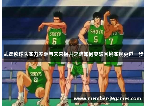 武磊谈球队实力差距与未来提升之路如何突破困境实现更进一步 武磊谈球队实力差距与未来提升之路如何突破困境实现更进一步