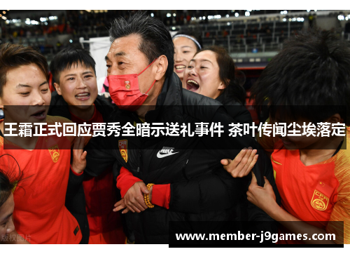 王霜正式回应贾秀全暗示送礼事件 茶叶传闻尘埃落定 王霜正式回应贾秀全暗示送礼事件 茶叶传闻尘埃落定
