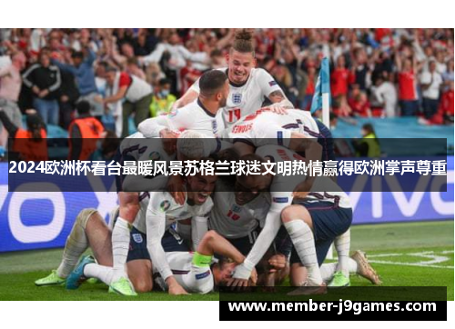 2024欧洲杯看台最暖风景苏格兰球迷文明热情赢得欧洲掌声尊重 2024欧洲杯看台最暖风景苏格兰球迷文明热情赢得欧洲掌声尊重