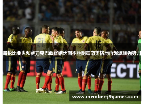 哥伦比亚世预赛力克巴西终结长期不胜阴霾南美格局再起波澜强势归 哥伦比亚世预赛力克巴西终结长期不胜阴霾南美格局再起波澜强势归
