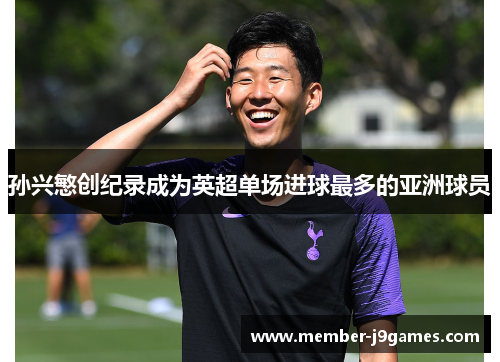 孙兴慜创纪录成为英超单场进球最多的亚洲球员 孙兴慜创纪录成为英超单场进球最多的亚洲球员