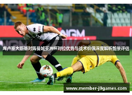 库卢塞夫斯基对阵曼城亚洲杯对位优势与战术价值深度解析前景评估