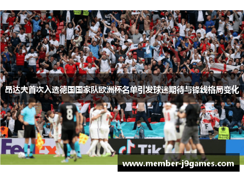 昂达夫首次入选德国国家队欧洲杯名单引发球迷期待与锋线格局变化