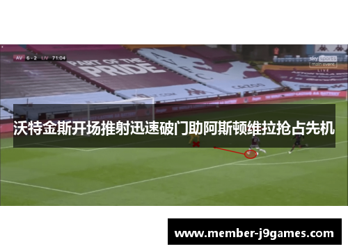 沃特金斯开场推射迅速破门助阿斯顿维拉抢占先机 沃特金斯开场推射迅速破门助阿斯顿维拉抢占先机