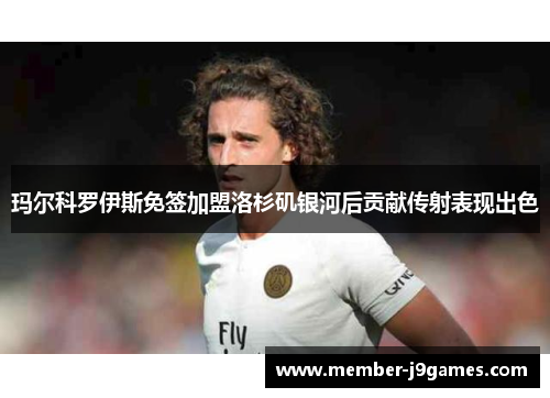 玛尔科罗伊斯免签加盟洛杉矶银河后贡献传射表现出色 玛尔科罗伊斯免签加盟洛杉矶银河后贡献传射表现出色