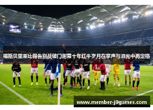 福斯贝里莱比锡告别战破门谢幕十年红牛岁月在掌声与泪光中再定格