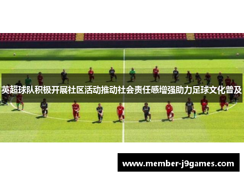 英超球队积极开展社区活动推动社会责任感增强助力足球文化普及