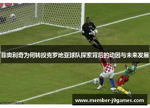 菲奥利奇为何转投克罗地亚球队探索背后的动因与未来发展