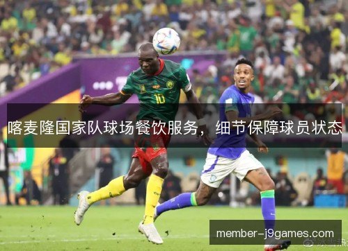 喀麦隆国家队球场餐饮服务，细节保障球员状态